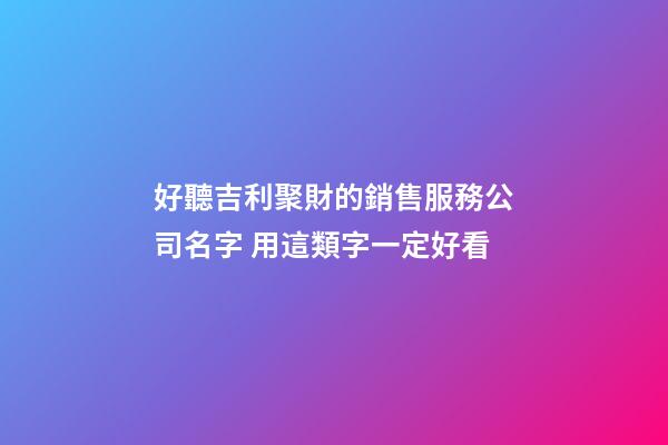 好聽吉利聚財的銷售服務公司名字 用這類字一定好看-第1張-公司起名-玄機派